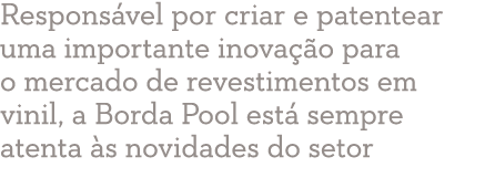 Respons vel por criar e patentear uma importante inova o para o mercado de revestimentos em vinil, a Borda Pool est...