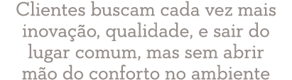 Clientes buscam cada vez mais inova o, qualidade, e sair do lugar comum, mas sem abrir m o do conforto no ambiente