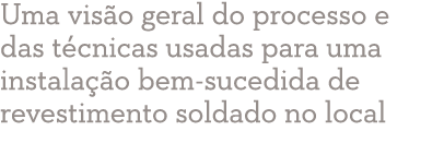 Uma vis o geral do processo e das t cnicas usadas para uma instala o bem sucedida de revestimento soldado no local 