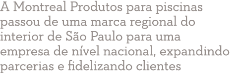 A Montreal Produtos para piscinas passou de uma marca regional do interior de S o Paulo para uma empresa de n vel nac...